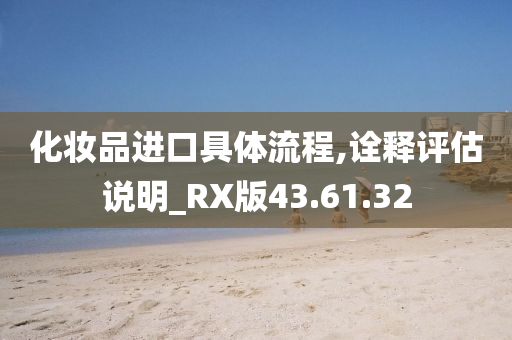 化妆品进口具体流程,诠释评估说明_RX版43.61.32