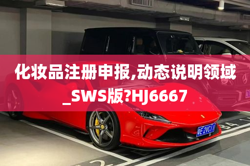 化妆品注册申报,动态说明领域_SWS版?HJ6667