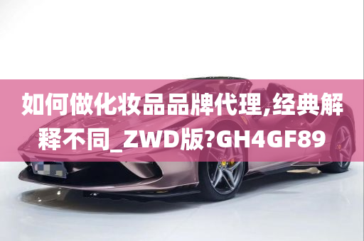 如何做化妆品品牌代理,经典解释不同_ZWD版?GH4GF89