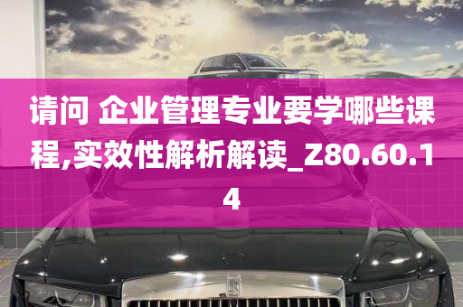 请问 企业管理专业要学哪些课程,实效性解析解读_Z80.60.14