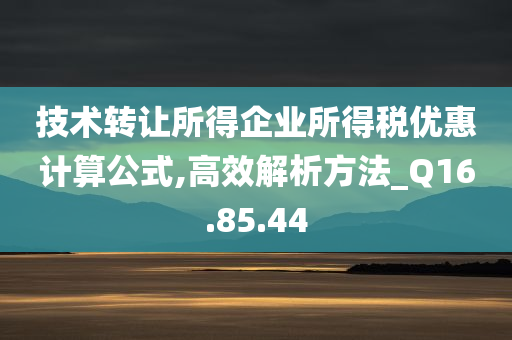 技术转让所得企业所得税优惠计算公式,高效解析方法_Q16.85.44