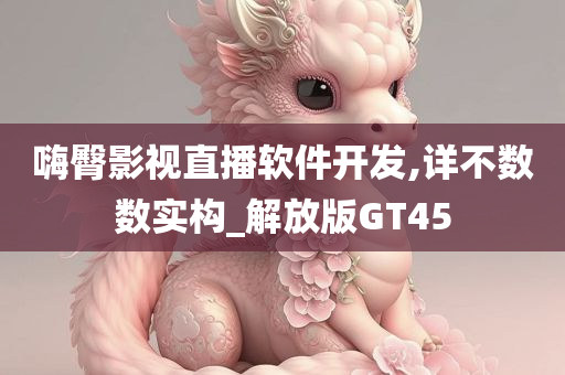 嗨臀影视直播软件开发,详不数数实构_解放版GT45