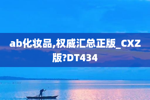 ab化妆品,权威汇总正版_CXZ版?DT434