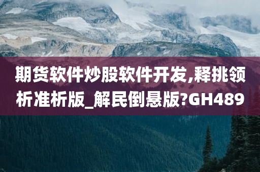 期货软件炒股软件开发,释挑领析准析版_解民倒悬版?GH489