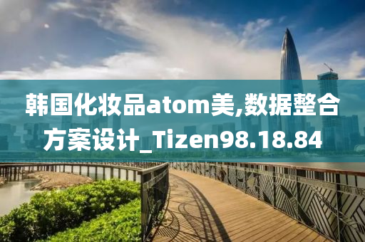 韩国化妆品atom美,数据整合方案设计_Tizen98.18.84