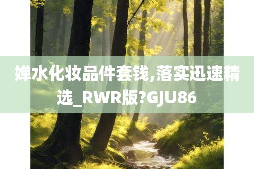 婵水化妆品件套钱,落实迅速精选_RWR版?GJU86