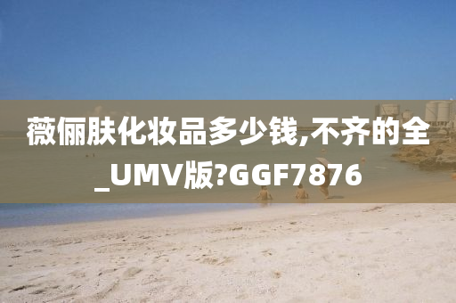 薇俪肤化妆品多少钱,不齐的全_UMV版?GGF7876