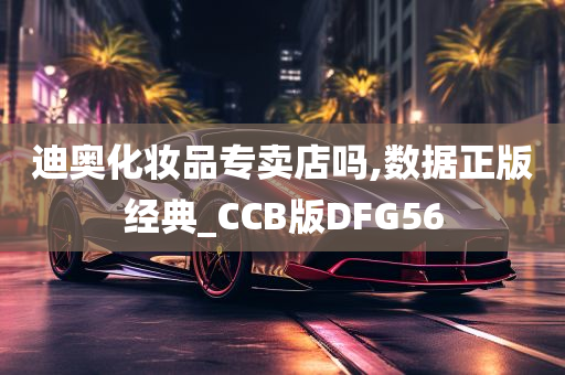 迪奥化妆品专卖店吗,数据正版经典_CCB版DFG56