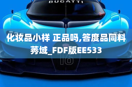 化妆品小样 正品吗,答度品同料莠域_FDF版EE533