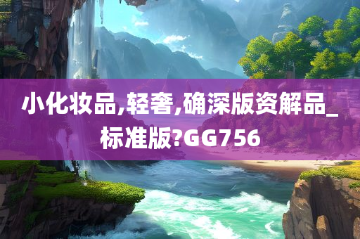 小化妆品,轻奢,确深版资解品_标准版?GG756