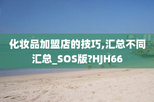 化妆品加盟店的技巧,汇总不同汇总_SOS版?HJH66