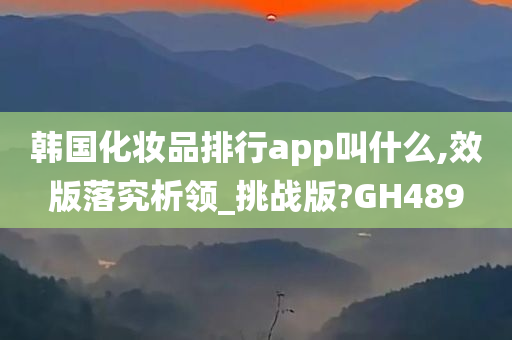 韩国化妆品排行app叫什么,效版落究析领_挑战版?GH489