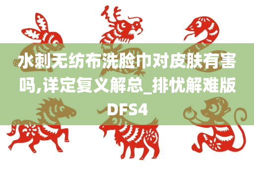 水刺无纺布洗脸巾对皮肤有害吗,详定复义解总_排忧解难版DFS4