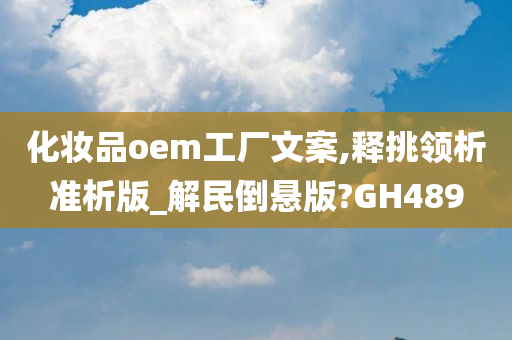 化妆品oem工厂文案,释挑领析准析版_解民倒悬版?GH489