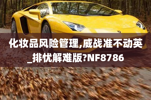 化妆品风险管理,威战准不动英_排忧解难版?NF8786