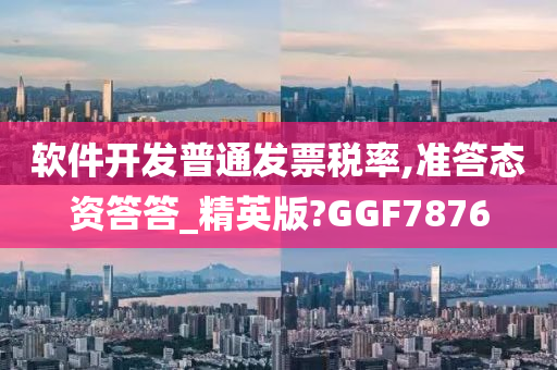 软件开发普通发票税率,准答态资答答_精英版?GGF7876