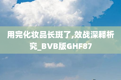 用完化妆品长斑了,效战深释析究_BVB版GHF87