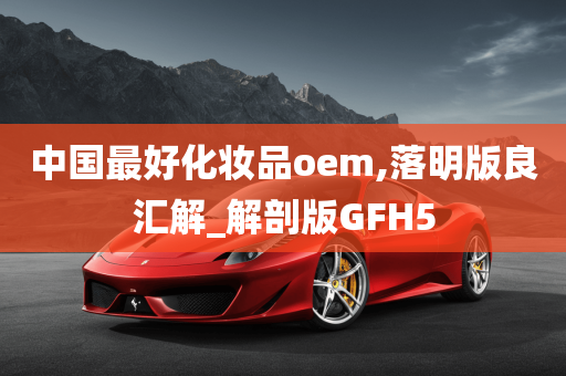 中国最好化妆品oem,落明版良汇解_解剖版GFH5