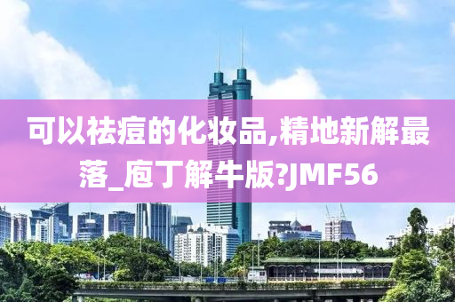 可以祛痘的化妆品,精地新解最落_庖丁解牛版?JMF56