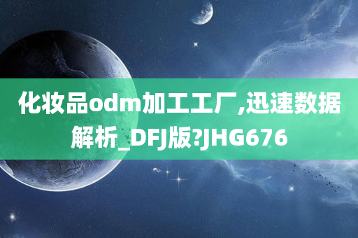 化妆品odm加工工厂,迅速数据解析_DFJ版?JHG676