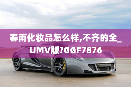 春雨化妆品怎么样,不齐的全_UMV版?GGF7876