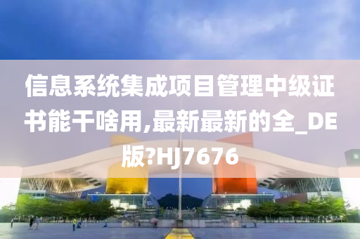 信息系统集成项目管理中级证书能干啥用,最新最新的全_DE版?HJ7676