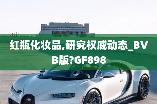 红瓶化妆品,研究权威动态_BVB版?GF898