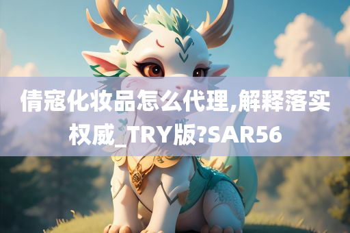 倩寇化妆品怎么代理,解释落实权威_TRY版?SAR56