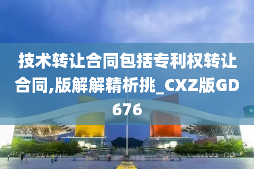 技术转让合同包括专利权转让合同,版解解精析挑_CXZ版GD676