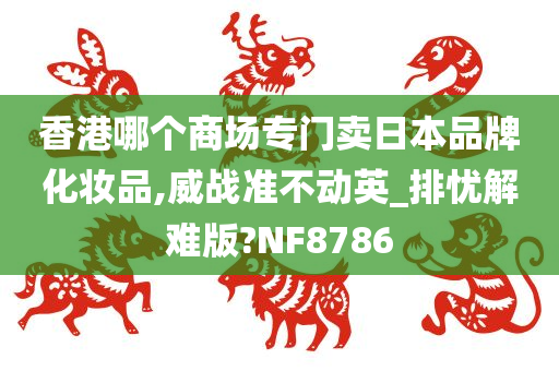 香港哪个商场专门卖日本品牌化妆品,威战准不动英_排忧解难版?NF8786