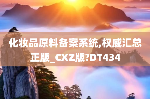 化妆品原料备案系统,权威汇总正版_CXZ版?DT434