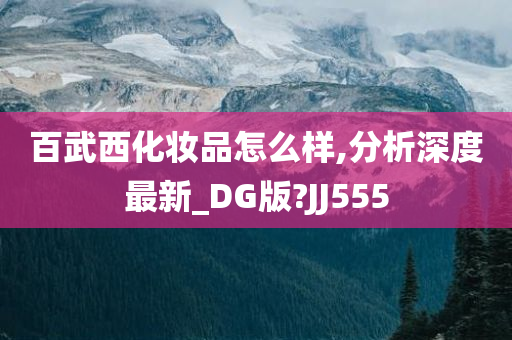 百武西化妆品怎么样,分析深度最新_DG版?JJ555