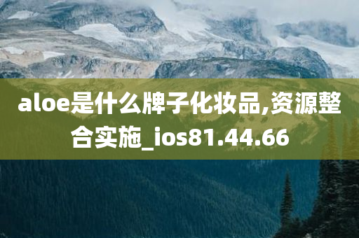 aloe是什么牌子化妆品,资源整合实施_ios81.44.66