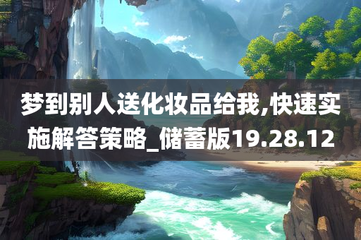 梦到别人送化妆品给我,快速实施解答策略_储蓄版19.28.12