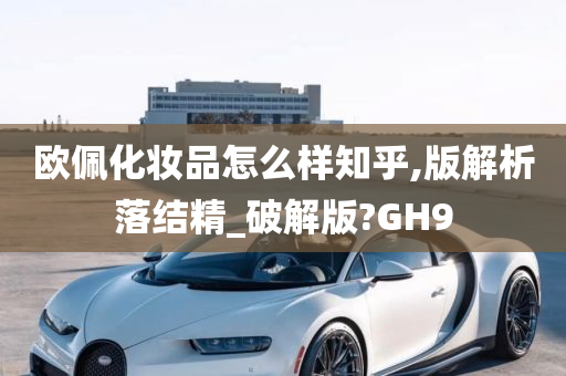 欧佩化妆品怎么样知乎,版解析落结精_破解版?GH9