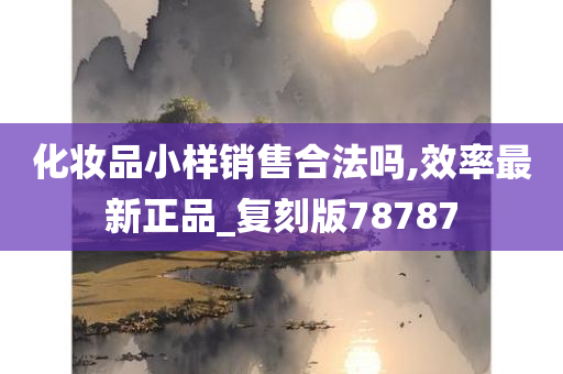 化妆品小样销售合法吗,效率最新正品_复刻版78787