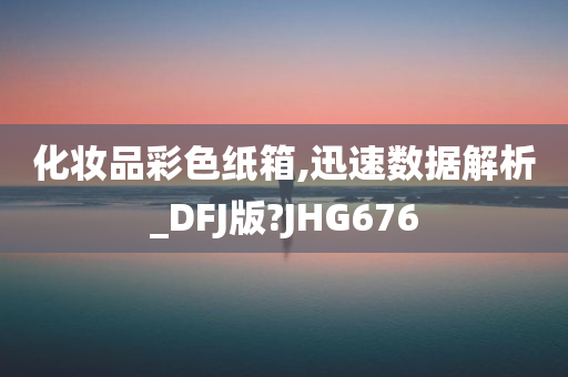 化妆品彩色纸箱,迅速数据解析_DFJ版?JHG676