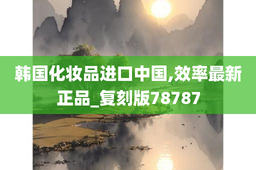 韩国化妆品进口中国,效率最新正品_复刻版78787