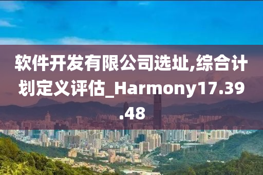 软件开发有限公司选址,综合计划定义评估_Harmony17.39.48