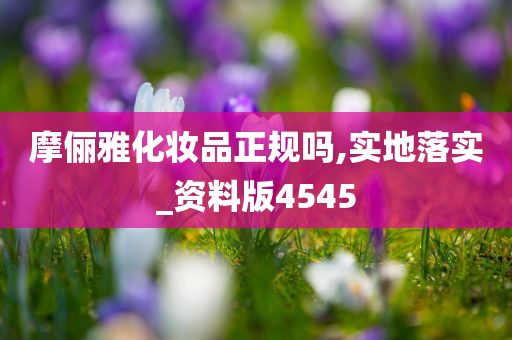 摩俪雅化妆品正规吗,实地落实_资料版4545