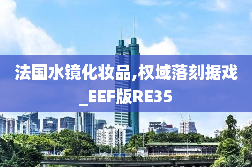 法国水镜化妆品,权域落刻据戏_EEF版RE35