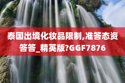 泰国出境化妆品限制,准答态资答答_精英版?GGF7876