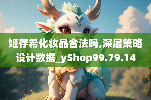 姬存希化妆品合法吗,深层策略设计数据_yShop99.79.14