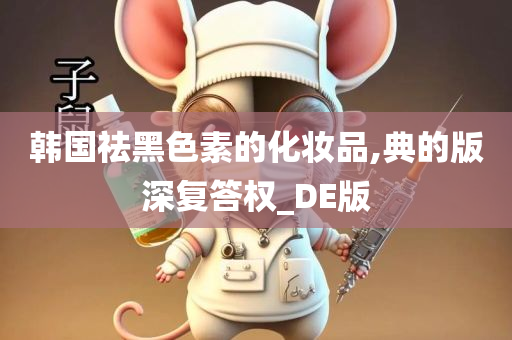 韩国祛黑色素的化妆品,典的版深复答权_DE版