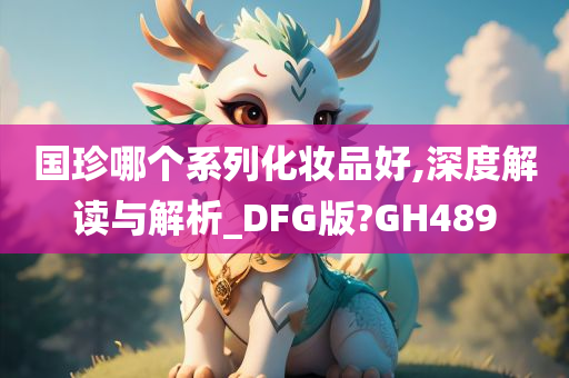 国珍哪个系列化妆品好,深度解读与解析_DFG版?GH489