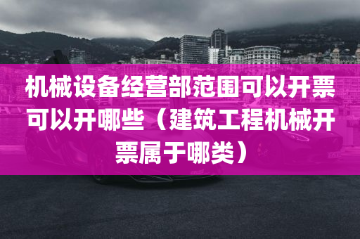 机械设备经营部范围可以开票可以开哪些（建筑工程机械开票属于哪类）