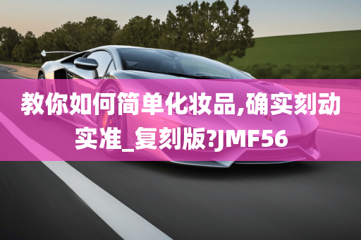 教你如何简单化妆品,确实刻动实准_复刻版?JMF56