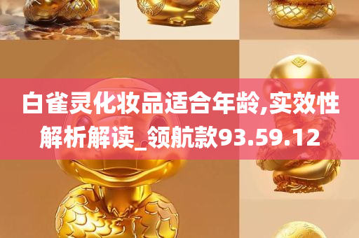 白雀灵化妆品适合年龄,实效性解析解读_领航款93.59.12