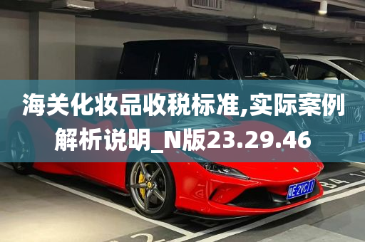 海关化妆品收税标准,实际案例解析说明_N版23.29.46