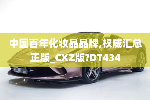 中国百年化妆品品牌,权威汇总正版_CXZ版?DT434